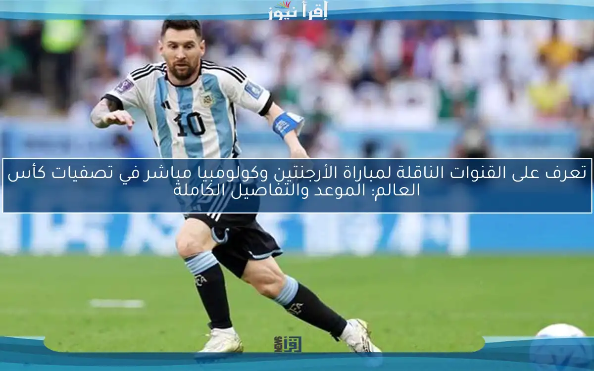 تعرف على القنوات الناقلة لمباراة الأرجنتين وكولومبيا مباشر في تصفيات كأس العالم: الموعد والتفاصيل الكاملة