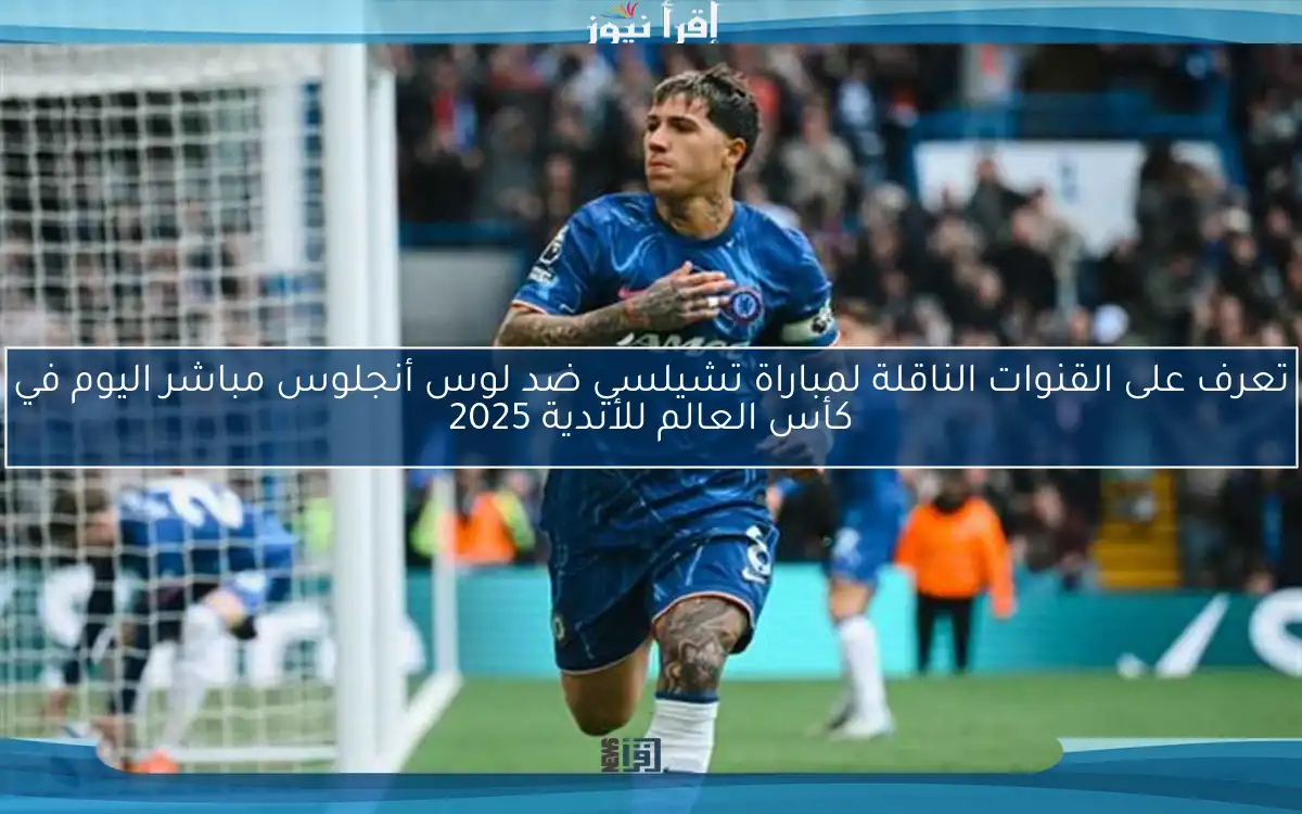 تعرف على القنوات الناقلة لمباراة تشيلسي ضد لوس أنجلوس مباشر اليوم في كأس العالم للأندية 2025