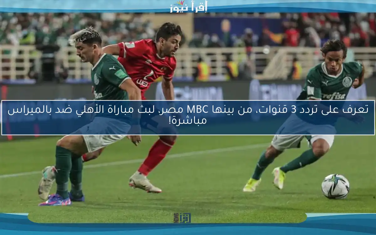 تعرف على تردد 3 قنوات، من بينها MBC مصر، لبث مباراة الأهلي ضد بالميراس مباشرة!