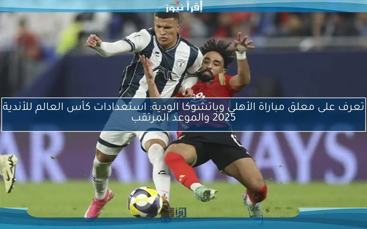 تعرف على معلق مباراة الأهلي وباتشوكا الودية: استعدادات كأس العالم للأندية 2025 والموعد المرتقب