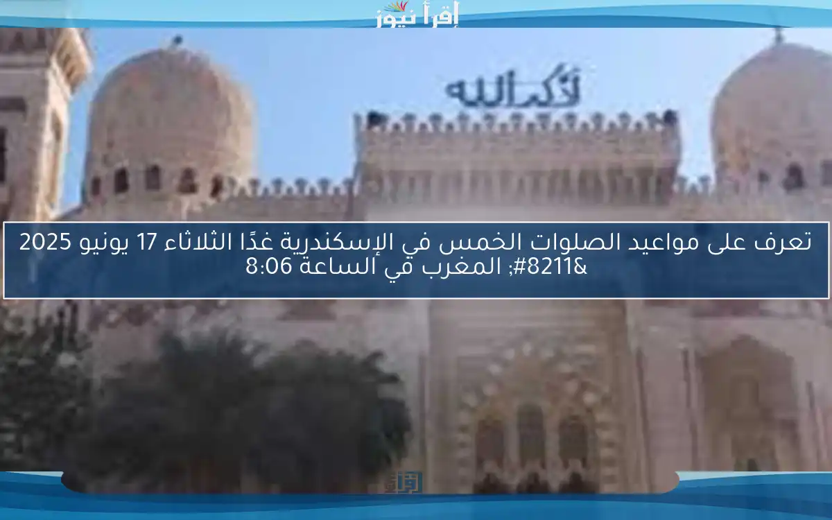 تعرف على مواعيد الصلوات الخمس في الإسكندرية غدًا الثلاثاء 17 يونيو 2025 – المغرب في الساعة 8:06