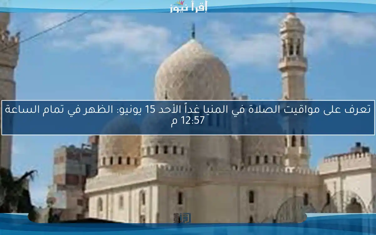 تعرف على مواقيت الصلاة في المنيا غداً الأحد 15 يونيو: الظهر في تمام الساعة 12:57 م
