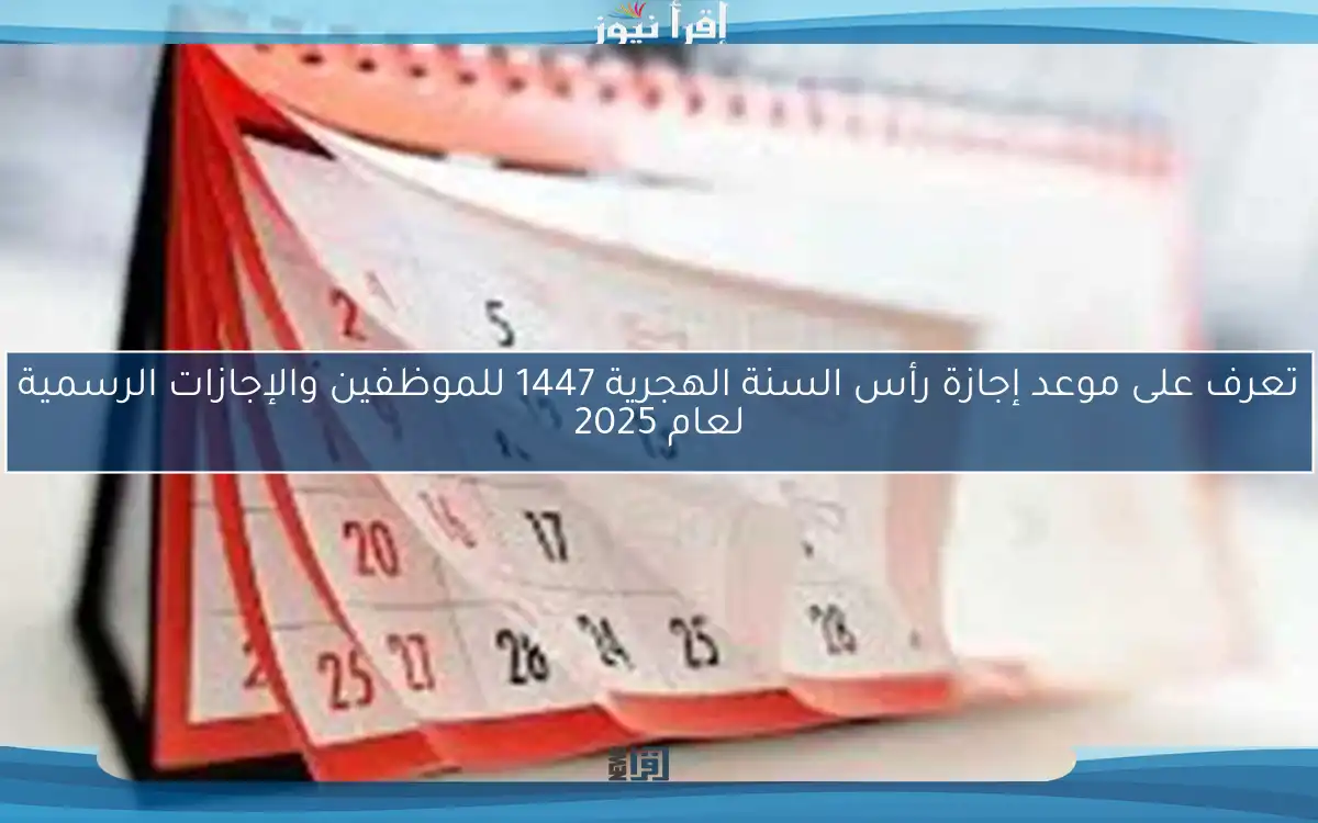 تعرف على موعد إجازة رأس السنة الهجرية 1447 للموظفين والإجازات الرسمية لعام 2025