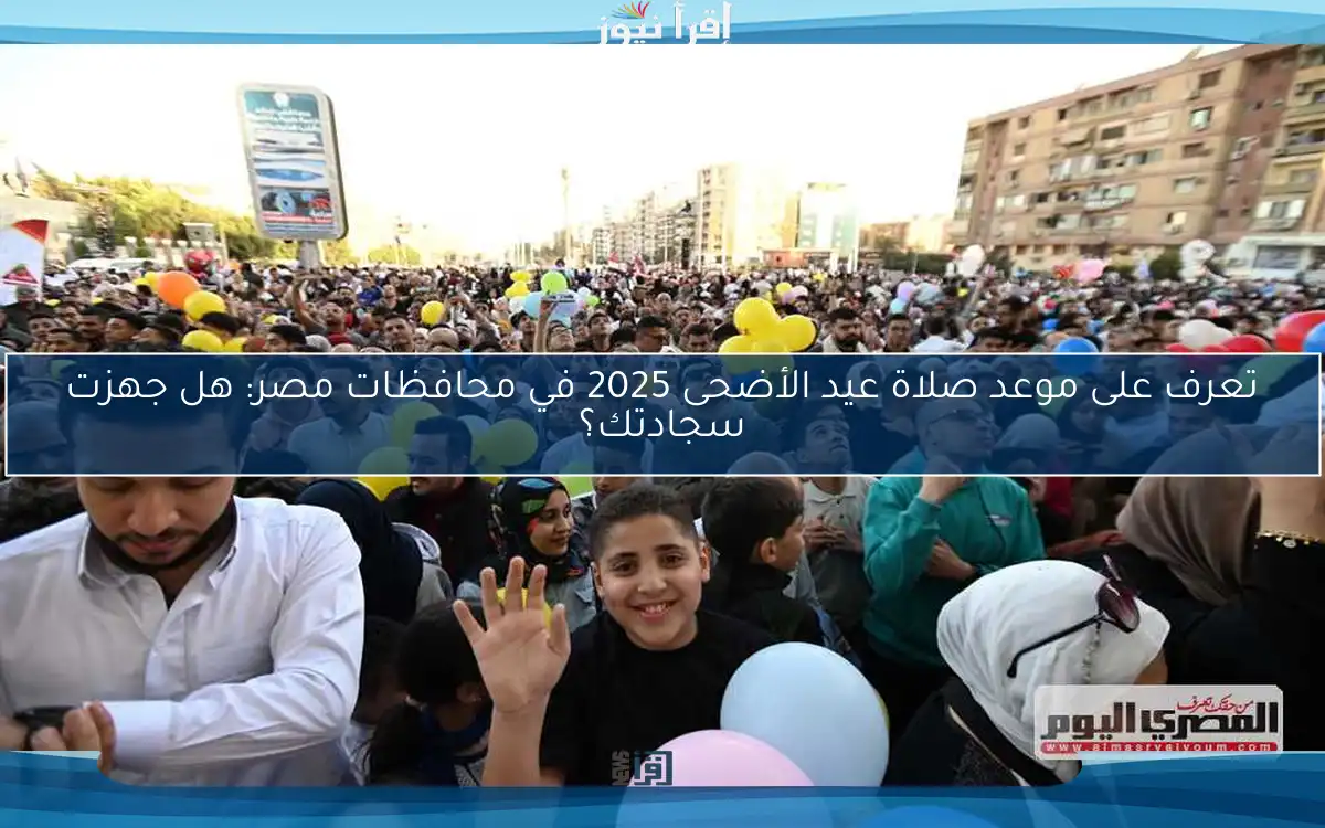 تعرف على موعد صلاة عيد الأضحى 2025 في محافظات مصر: هل جهزت سجادتك؟