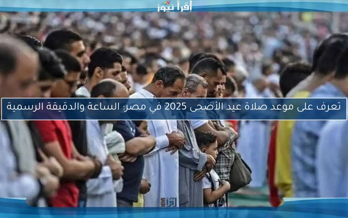 تعرف على موعد صلاة عيد الأضحى 2025 في مصر: الساعة والدقيقة الرسمية
