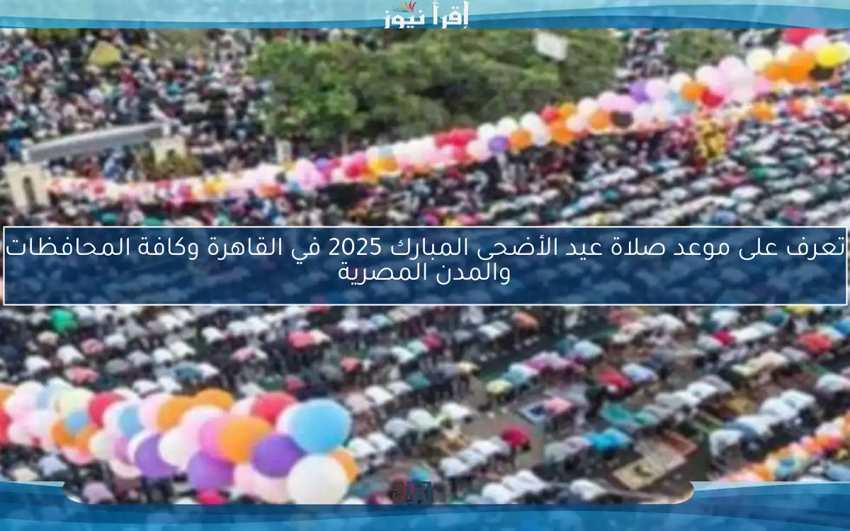 تعرف على موعد صلاة عيد الأضحى المبارك 2025 في القاهرة وكافة المحافظات والمدن المصرية