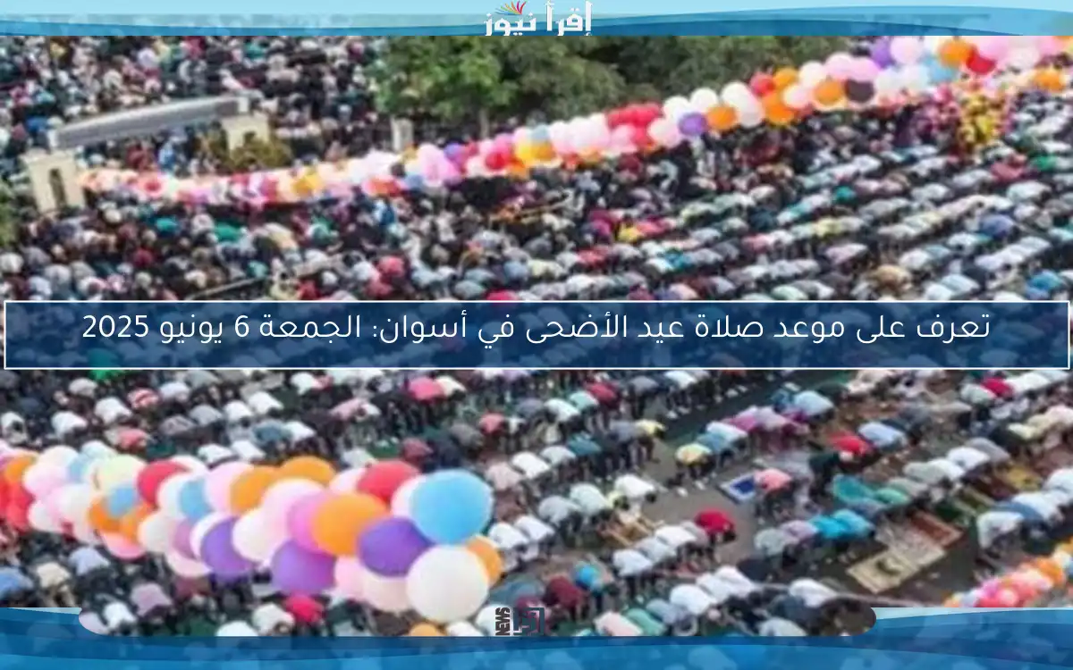 تعرف على موعد صلاة عيد الأضحى في أسوان: الجمعة 6 يونيو 2025