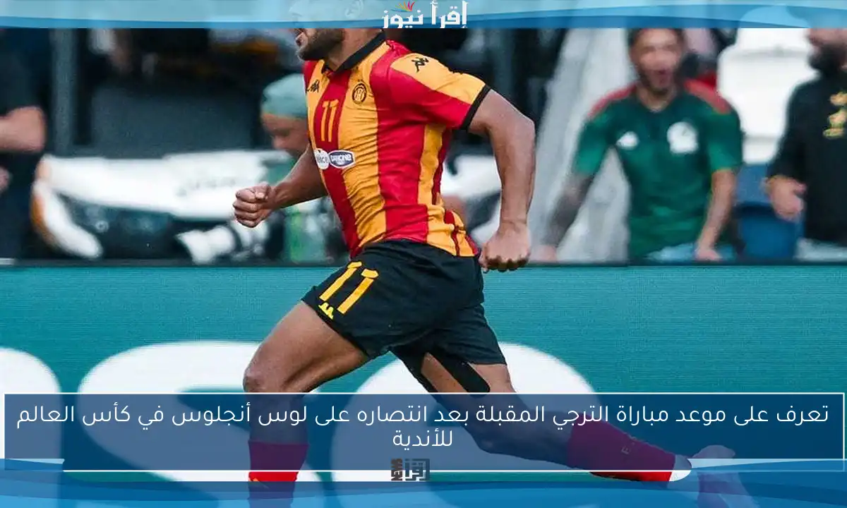 تعرف على موعد مباراة الترجي المقبلة بعد انتصاره على لوس أنجلوس في كأس العالم للأندية