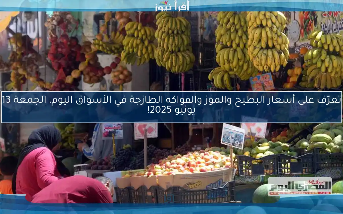 تعرّف على أسعار البطيخ والموز والفواكه الطازجة في الأسواق اليوم، الجمعة 13 يونيو 2025!