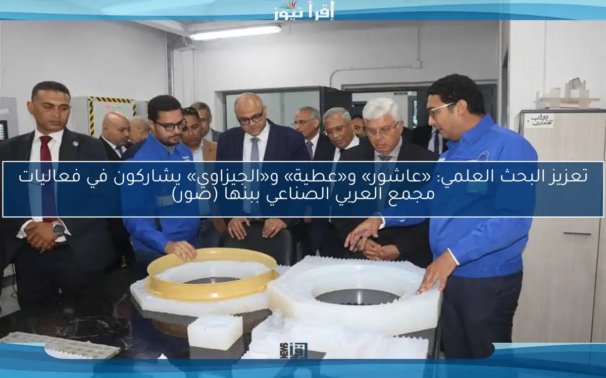 تعزيز البحث العلمي: «عاشور» و«عطية» و«الجيزاوي» يشاركون في فعاليات مجمع العربي الصناعي ببنها (صور)