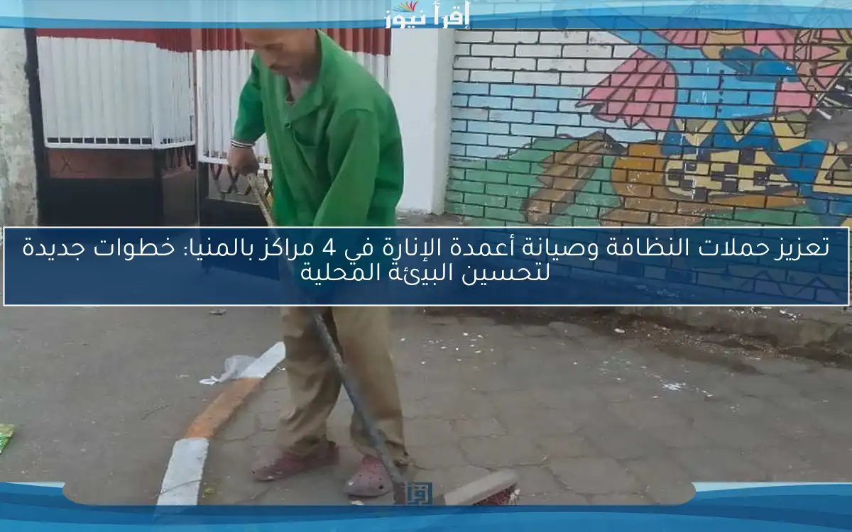 تعزيز حملات النظافة وصيانة أعمدة الإنارة في 4 مراكز بالمنيا: خطوات جديدة لتحسين البيئة المحلية