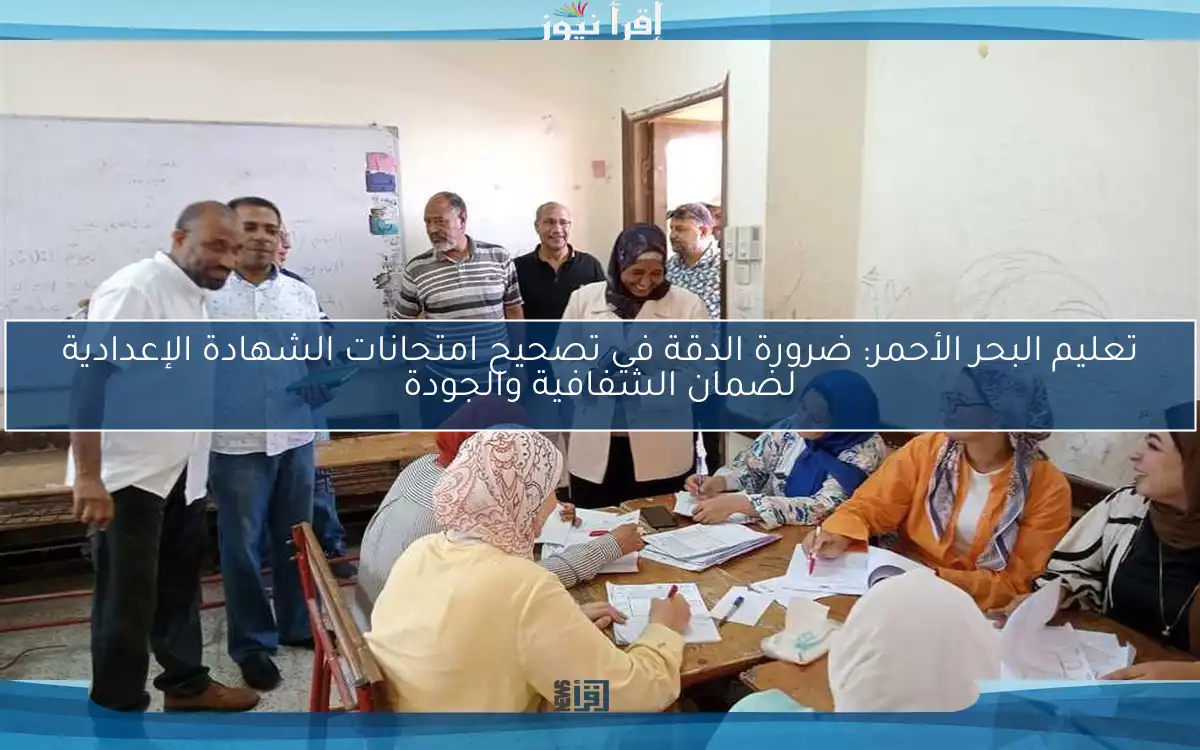 تعليم البحر الأحمر: ضرورة الدقة في تصحيح امتحانات الشهادة الإعدادية لضمان الشفافية والجودة