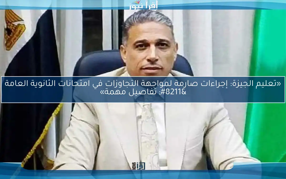 «تعليم الجيزة: إجراءات صارمة لمواجهة التجاوزات في امتحانات الثانوية العامة – تفاصيل مهمة»