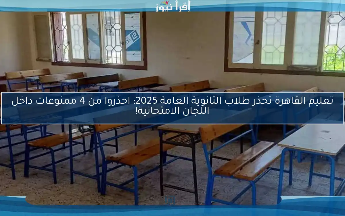 تعليم القاهرة تحذر طلاب الثانوية العامة 2025: احذروا من 4 ممنوعات داخل اللجان الامتحانية!