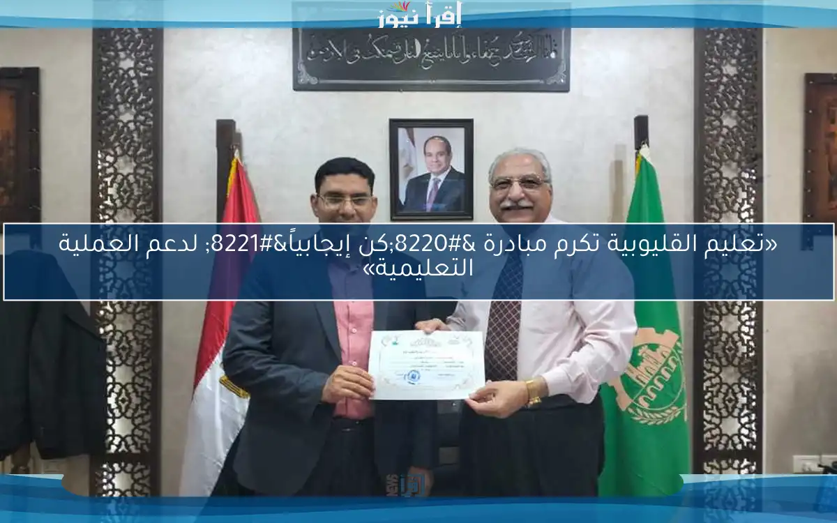 «تعليم القليوبية تكرم مبادرة “كن إيجابياً” لدعم العملية التعليمية»