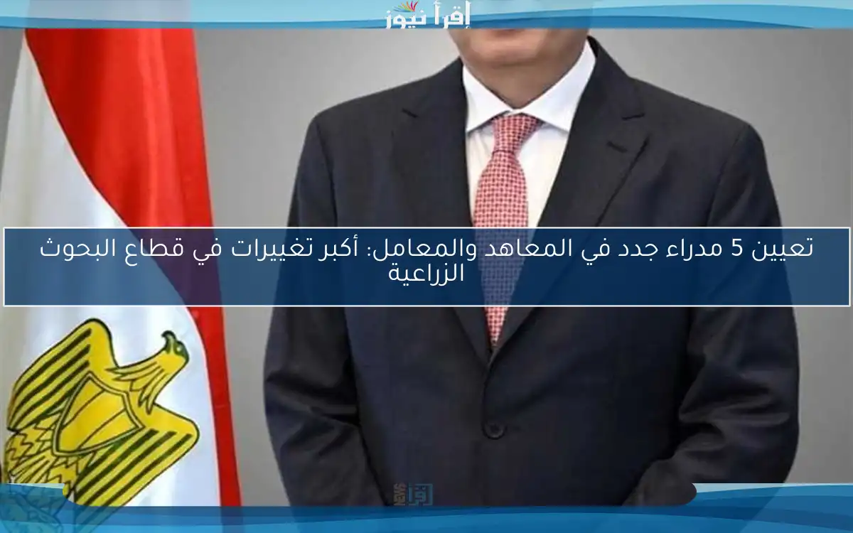 تعيين 5 مدراء جدد في المعاهد والمعامل: أكبر تغييرات في قطاع البحوث الزراعية