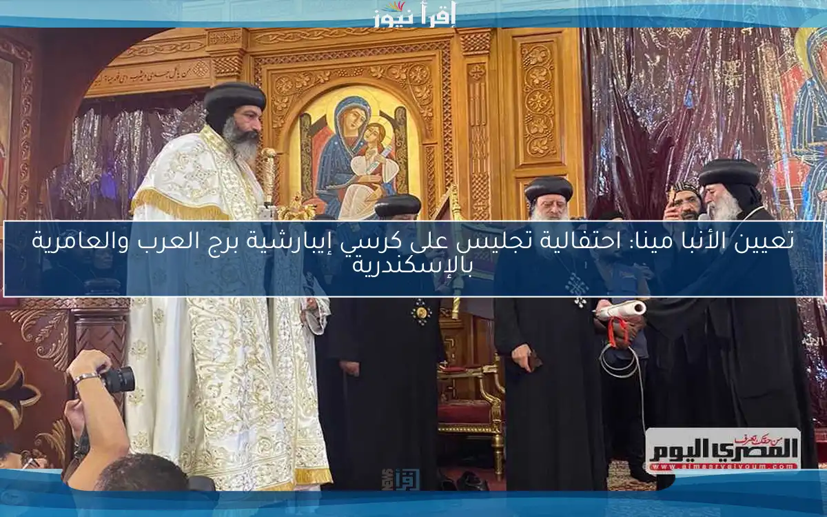 تعيين الأنبا مينا: احتفالية تجليس على كرسي إيبارشية برج العرب والعامرية بالإسكندرية