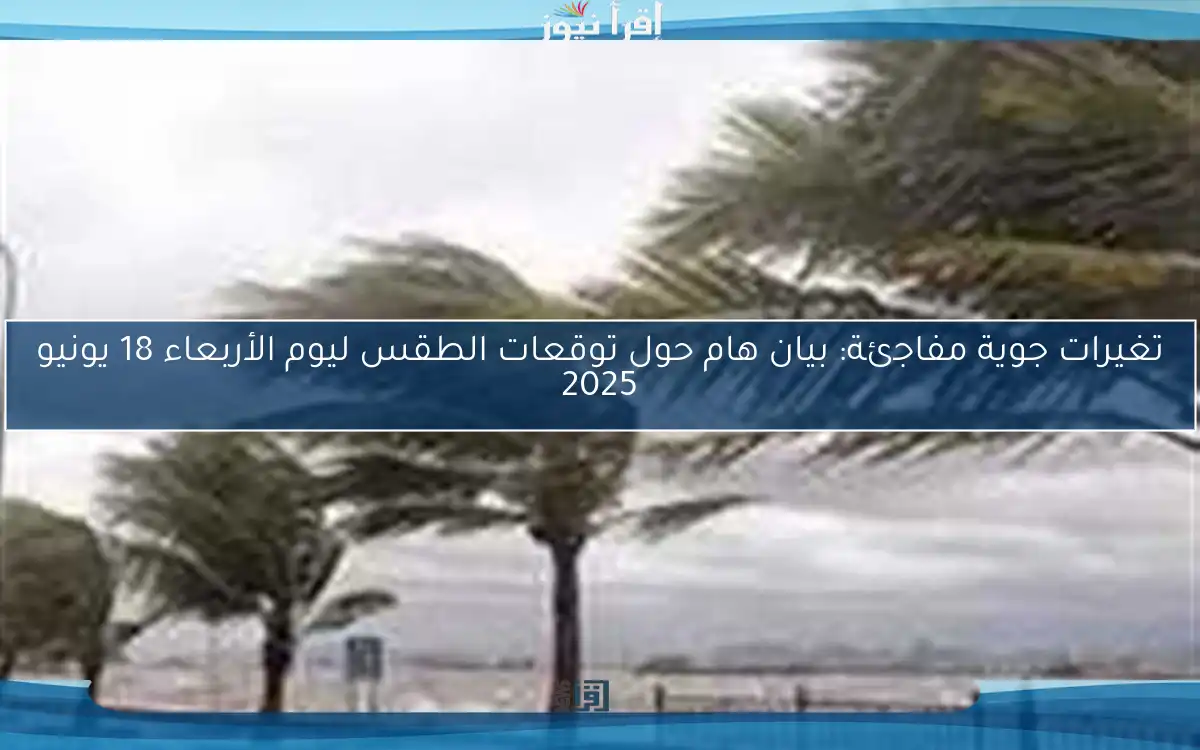 تغيرات جوية مفاجئة: بيان هام حول توقعات الطقس ليوم الأربعاء 18 يونيو 2025