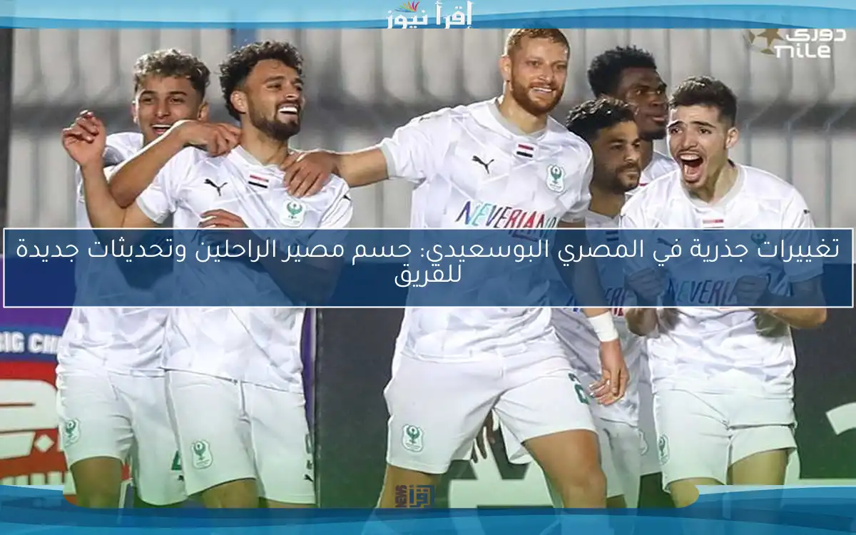 تغييرات جذرية في المصري البوسعيدي: حسم مصير الراحلين وتحديثات جديدة للفريق