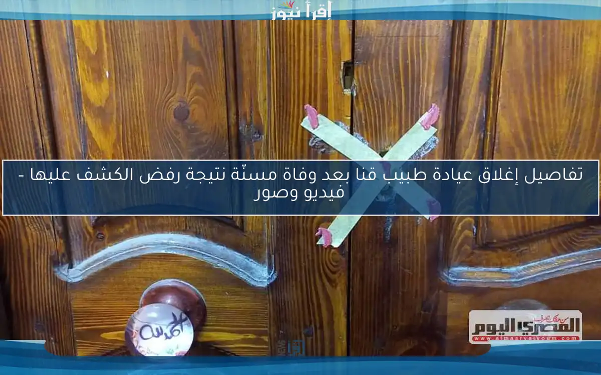 تفاصيل إغلاق عيادة طبيب قنا بعد وفاة مسنّة نتيجة رفض الكشف عليها – فيديو وصور