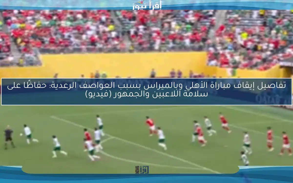 تفاصيل إيقاف مباراة الأهلي وبالميراس بسبب العواصف الرعدية: حفاظًا على سلامة اللاعبين والجمهور (فيديو)