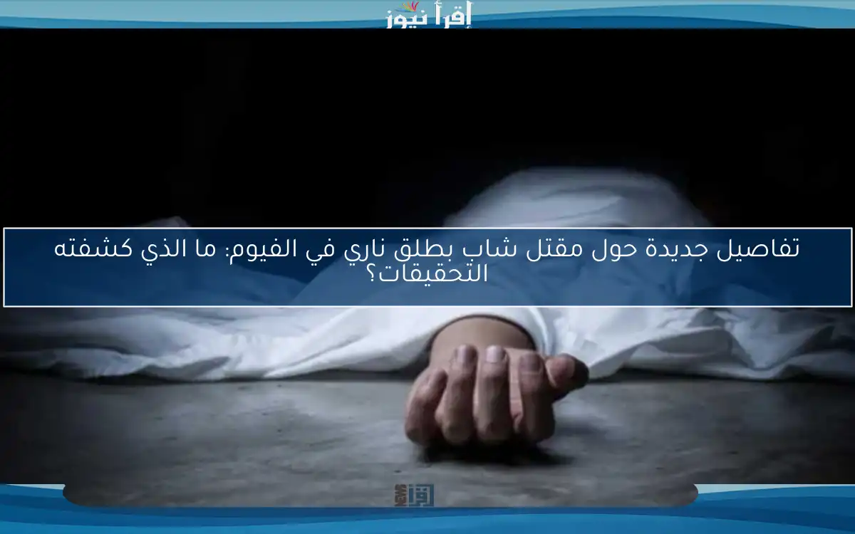 تفاصيل جديدة حول مقتل شاب بطلق ناري في الفيوم: ما الذي كشفته التحقيقات؟