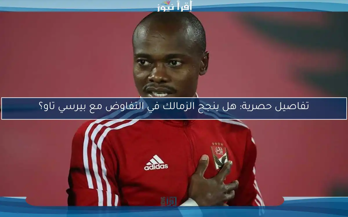 تفاصيل حصرية: هل ينجح الزمالك في التفاوض مع بيرسي تاو؟