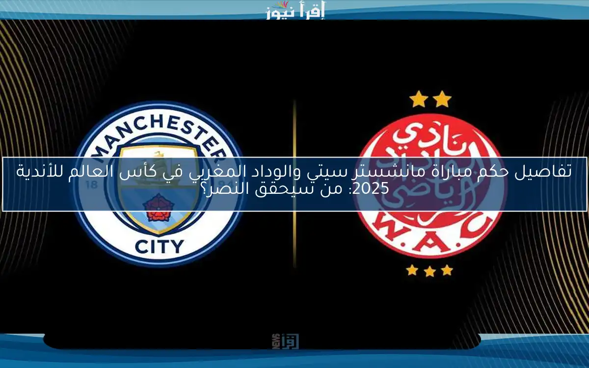 تفاصيل حكم مباراة مانشستر سيتي والوداد المغربي في كأس العالم للأندية 2025: من سيحقق النصر؟