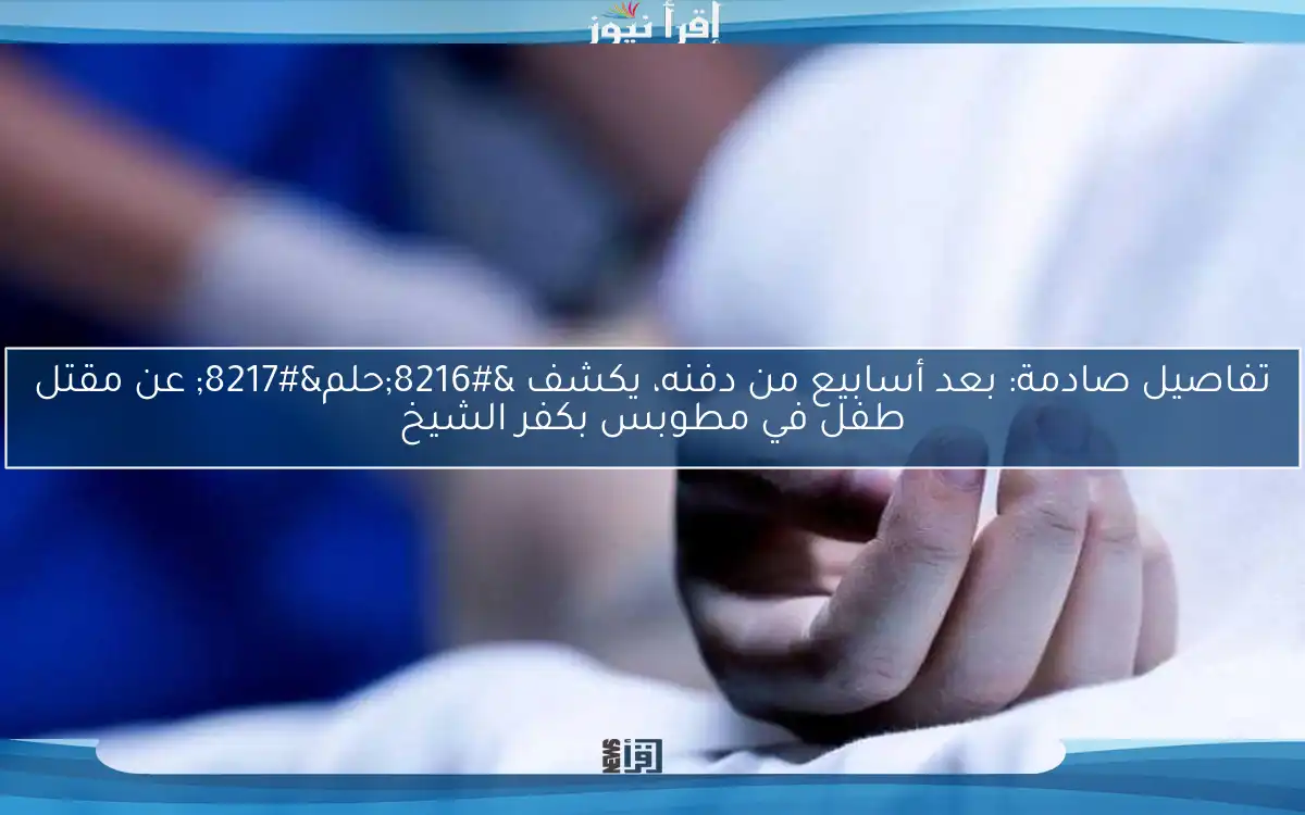 تفاصيل صادمة: بعد أسابيع من دفنه، يكشف ‘حلم’ عن مقتل طفل في مطوبس بكفر الشيخ