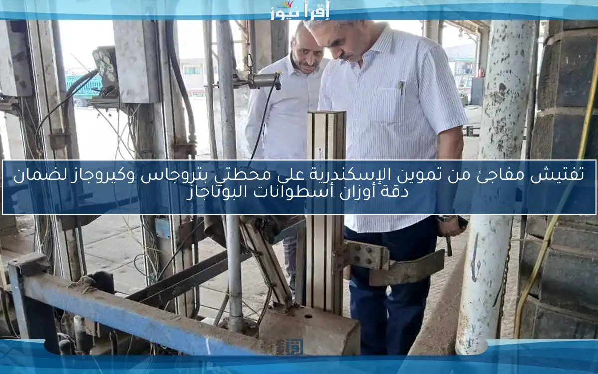 تفتيش مفاجئ من تموين الإسكندرية على محطتي بتروجاس وكيروجاز لضمان دقة أوزان أسطوانات البوتاجاز