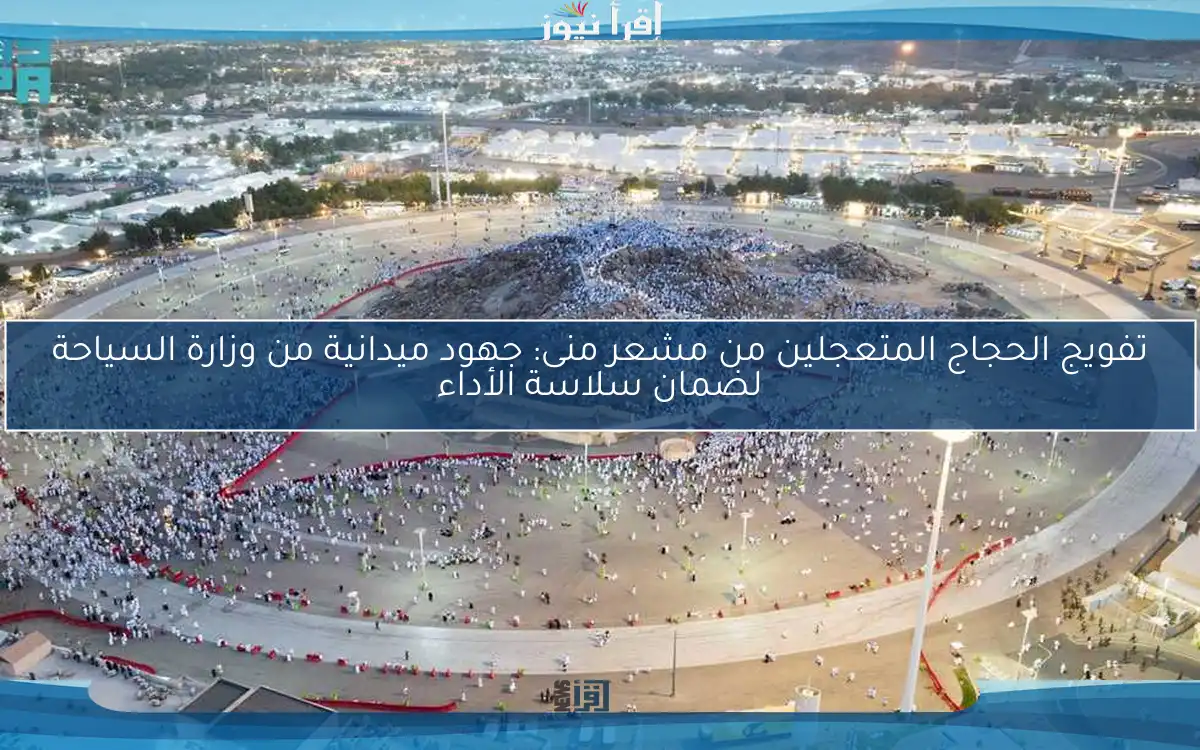تفويج الحجاج المتعجلين من مشعر منى: جهود ميدانية من وزارة السياحة لضمان سلاسة الأداء