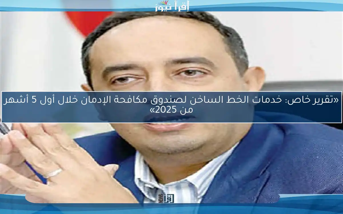«تقرير خاص: خدمات الخط الساخن لصندوق مكافحة الإدمان خلال أول 5 أشهر من 2025»