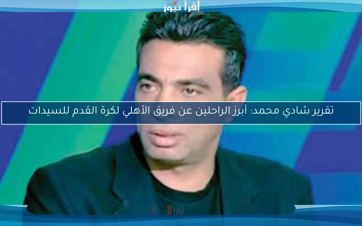 تقرير شادي محمد: أبرز الراحلين عن فريق الأهلي لكرة القدم للسيدات