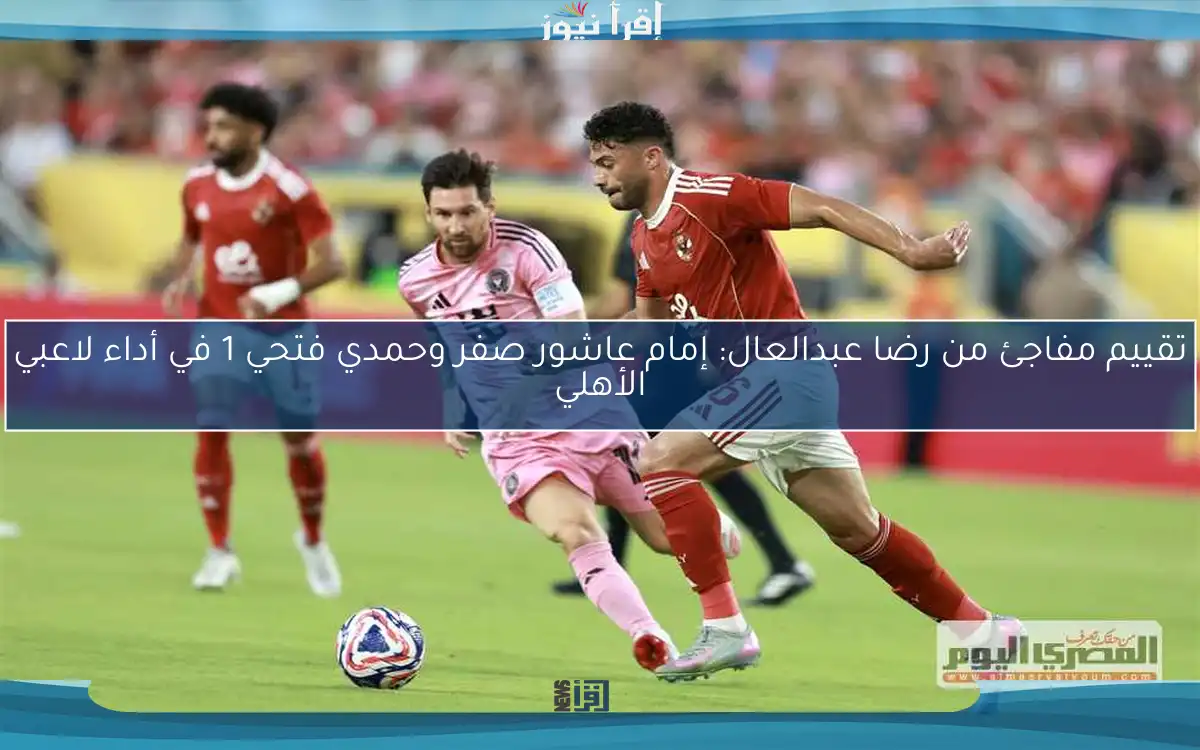تقييم مفاجئ من رضا عبدالعال: إمام عاشور صفر وحمدي فتحي 1 في أداء لاعبي الأهلي