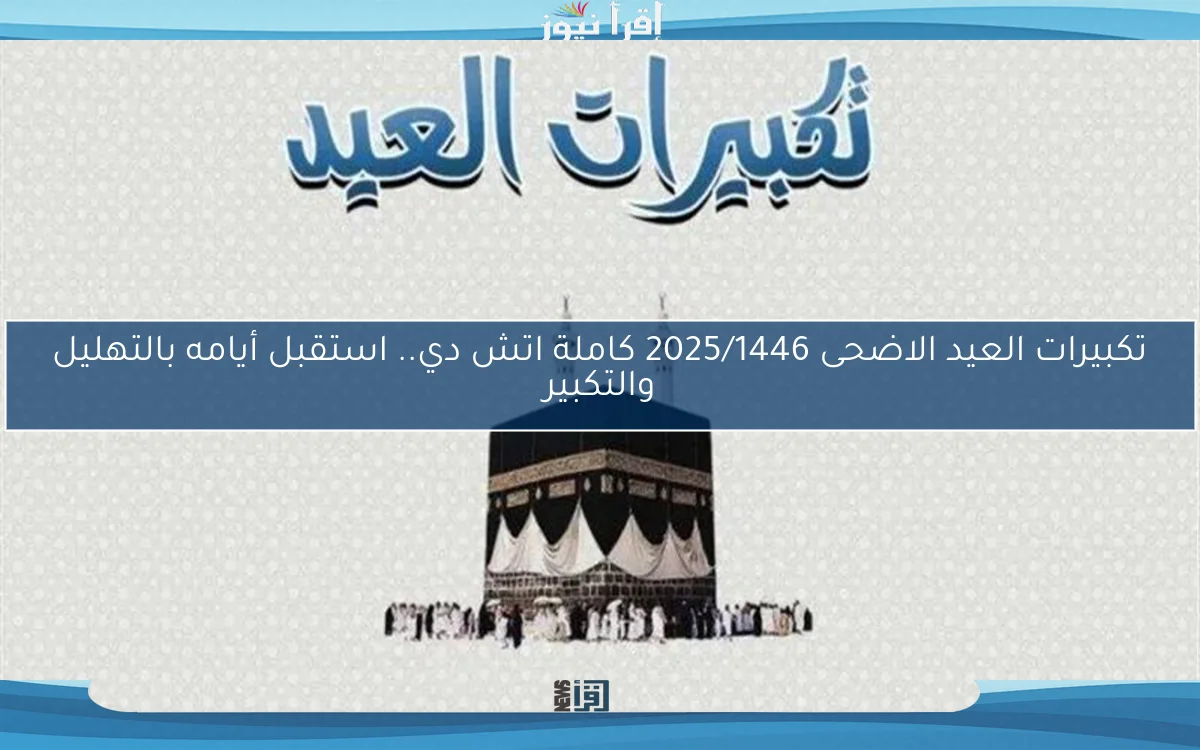تكبيرات العيد الاضحى 2025/1446 كاملة اتش دي.. استقبل أيامه بالتهليل والتكبير