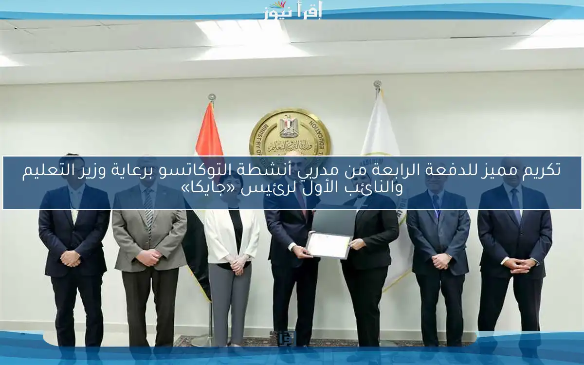 تكريم مميز للدفعة الرابعة من مدربي أنشطة التوكاتسو برعاية وزير التعليم والنائب الأول لرئيس «جايكا»