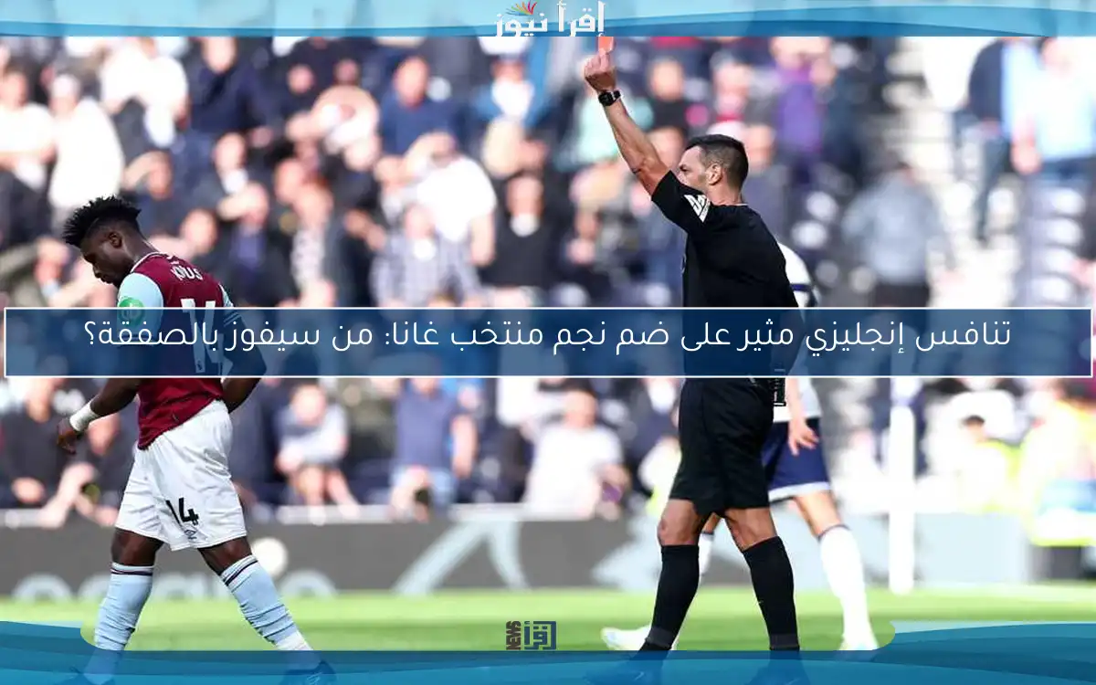 تنافس إنجليزي مثير على ضم نجم منتخب غانا: من سيفوز بالصفقة؟