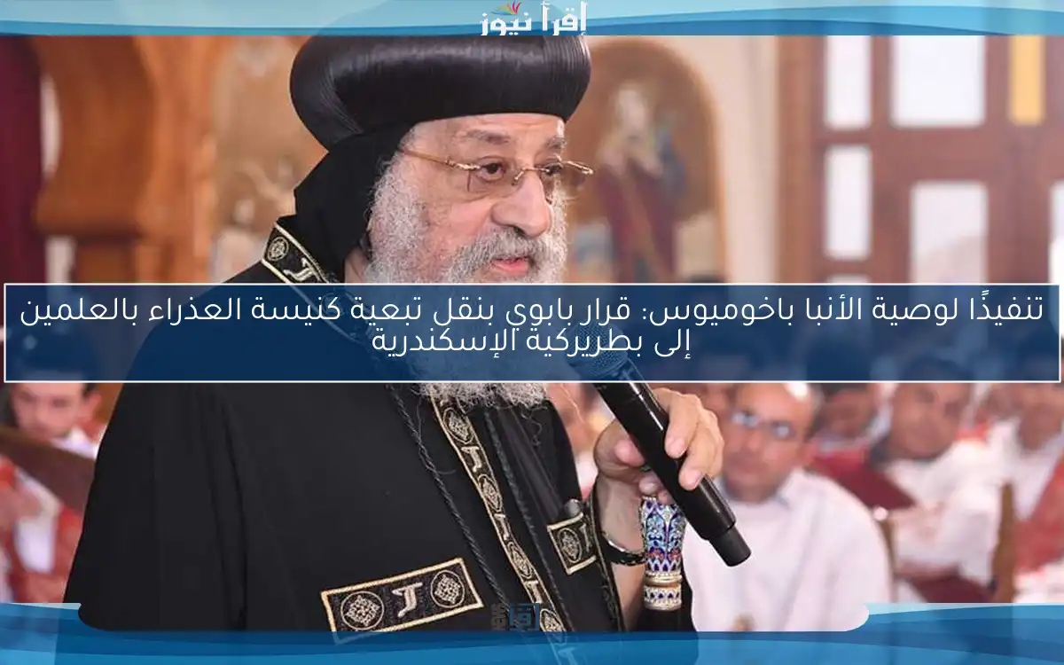 تنفيذًا لوصية الأنبا باخوميوس: قرار بابوي بنقل تبعية كنيسة العذراء بالعلمين إلى بطريركية الإسكندرية