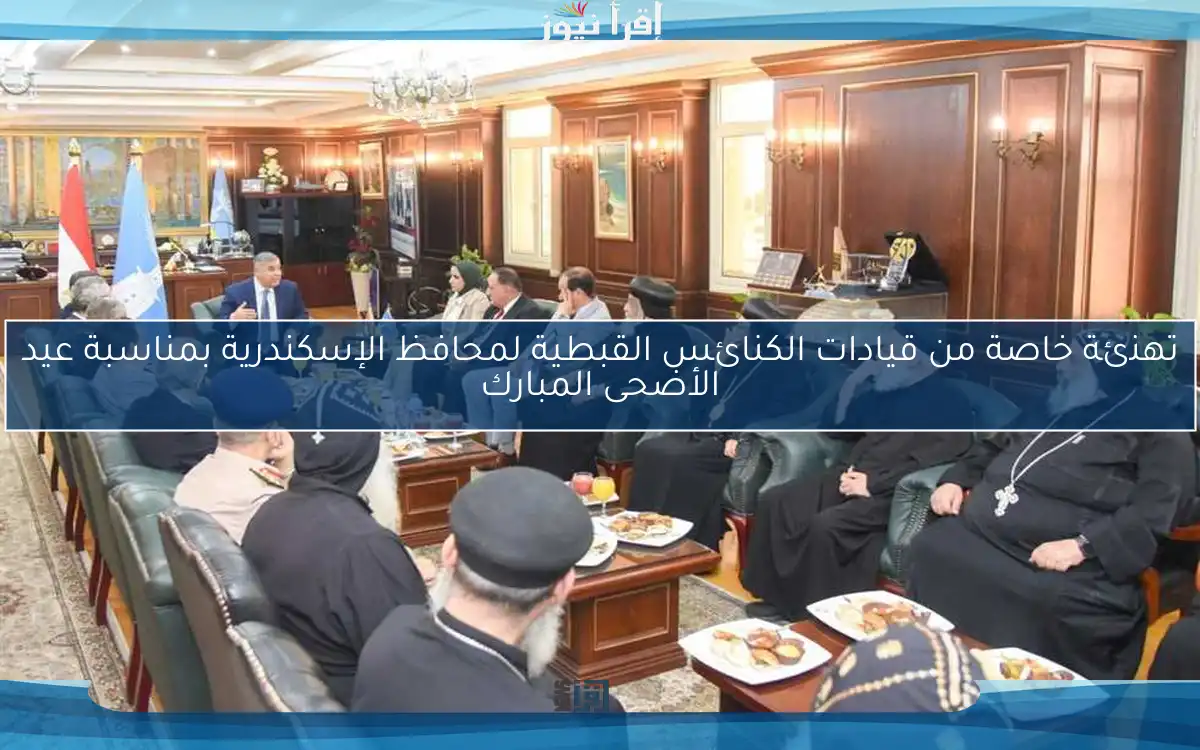 تهنئة خاصة من قيادات الكنائس القبطية لمحافظ الإسكندرية بمناسبة عيد الأضحى المبارك