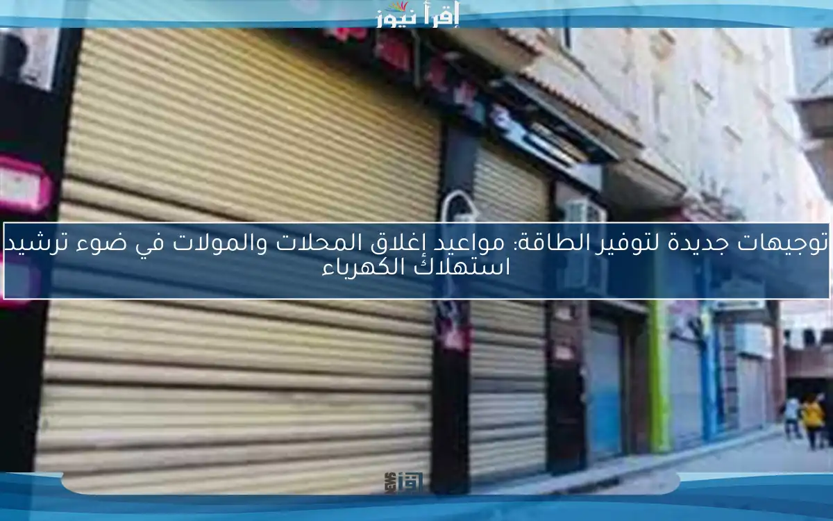 توجيهات جديدة لتوفير الطاقة: مواعيد إغلاق المحلات والمولات في ضوء ترشيد استهلاك الكهرباء