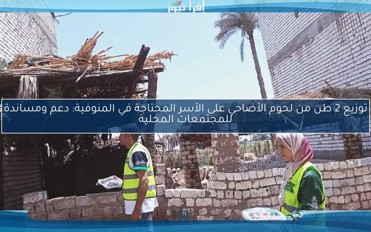 توزيع 2 طن من لحوم الأضاحي على الأسر المحتاجة في المنوفية: دعم ومساندة للمجتمعات المحلية