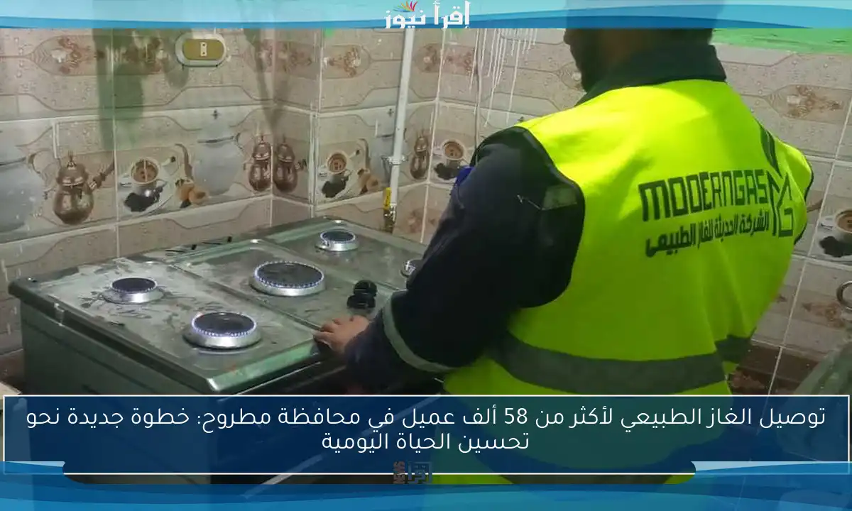 توصيل الغاز الطبيعي لأكثر من 58 ألف عميل في محافظة مطروح: خطوة جديدة نحو تحسين الحياة اليومية