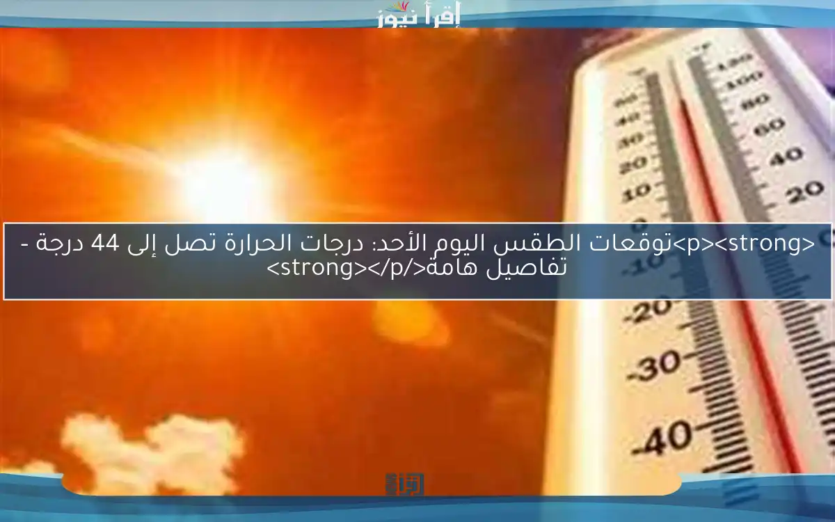 <p><strong>توقعات الطقس اليوم الأحد: درجات الحرارة تصل إلى 44 درجة – تفاصيل هامة</strong></p>