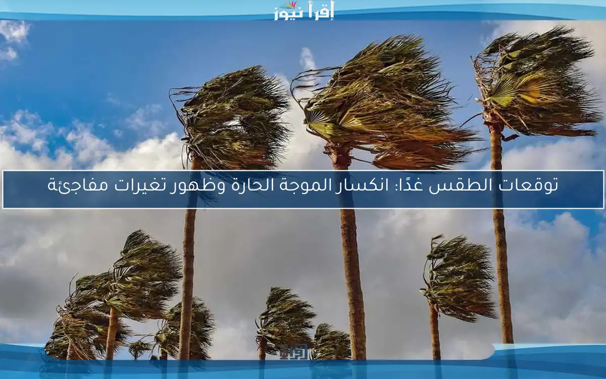 توقعات الطقس غدًا: انكسار الموجة الحارة وظهور تغيرات مفاجئة
