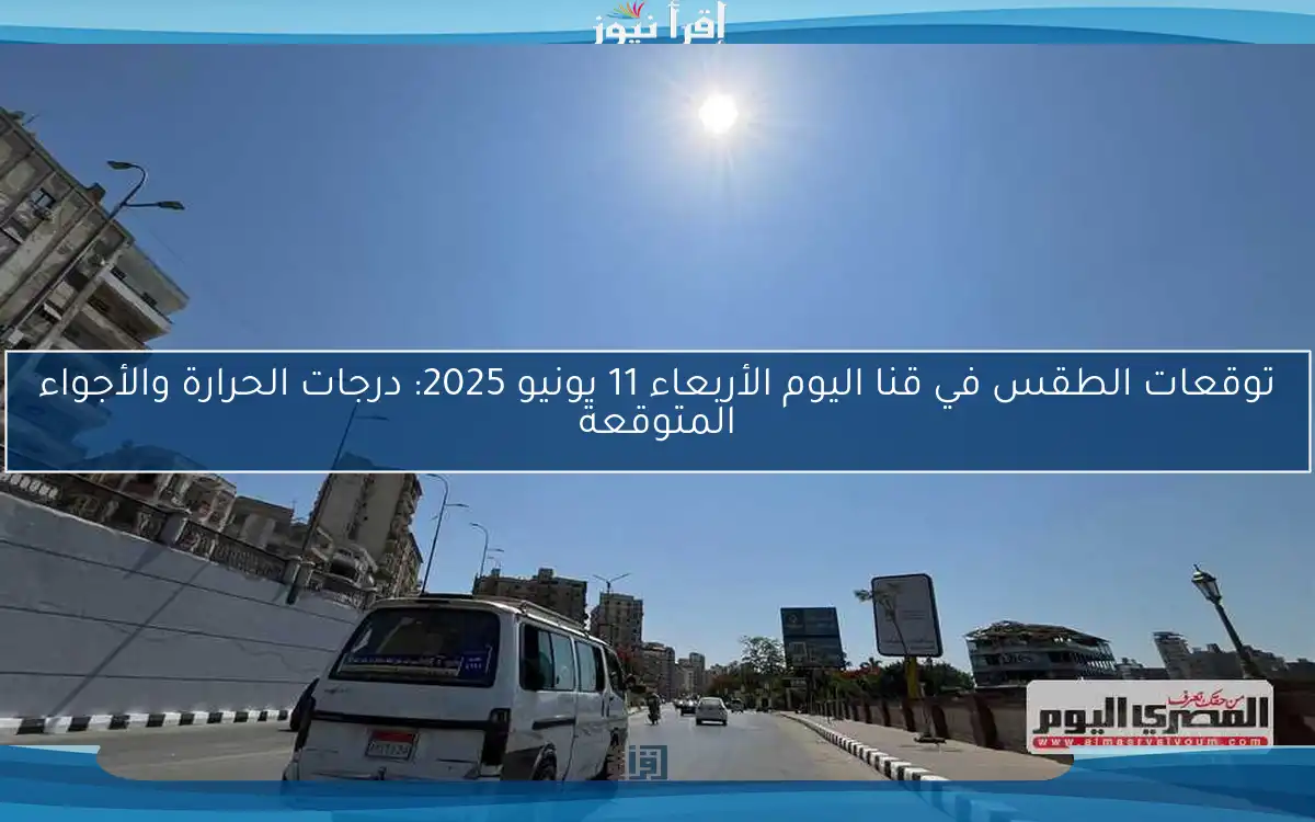 توقعات الطقس في قنا اليوم الأربعاء 11 يونيو 2025: درجات الحرارة والأجواء المتوقعة
