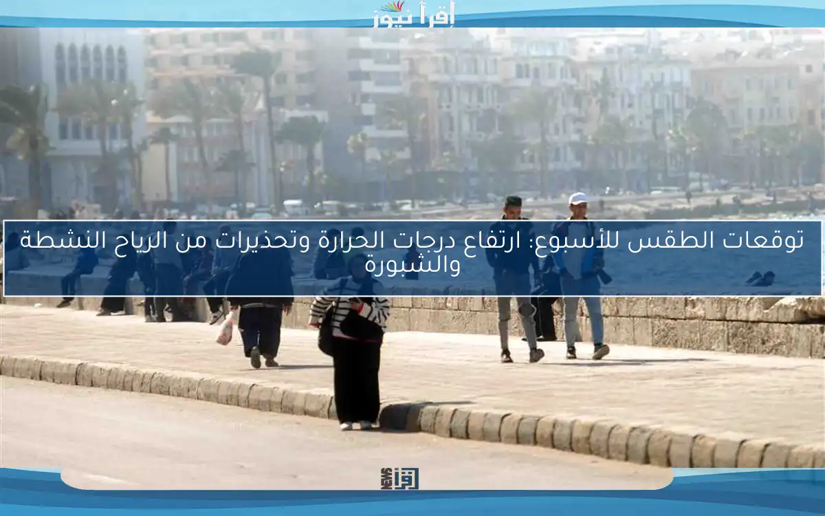 توقعات الطقس للأسبوع: ارتفاع درجات الحرارة وتحذيرات من الرياح النشطة والشبورة