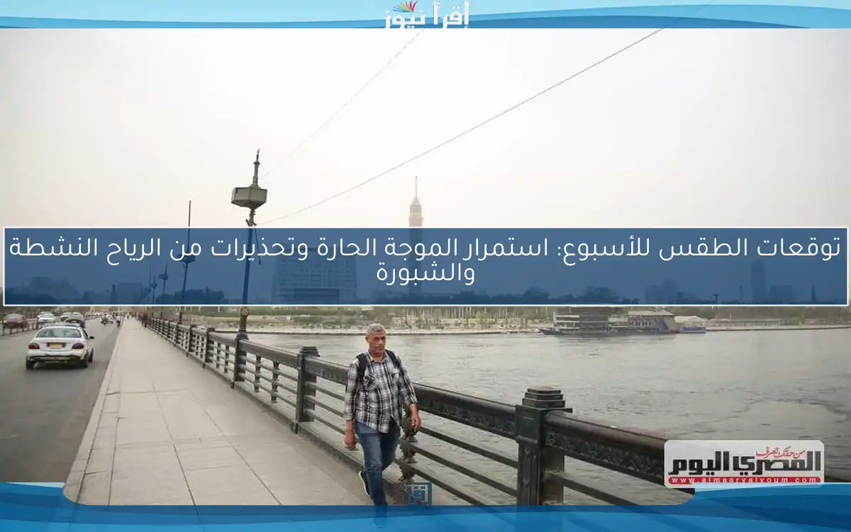 توقعات الطقس للأسبوع: استمرار الموجة الحارة وتحذيرات من الرياح النشطة والشبورة