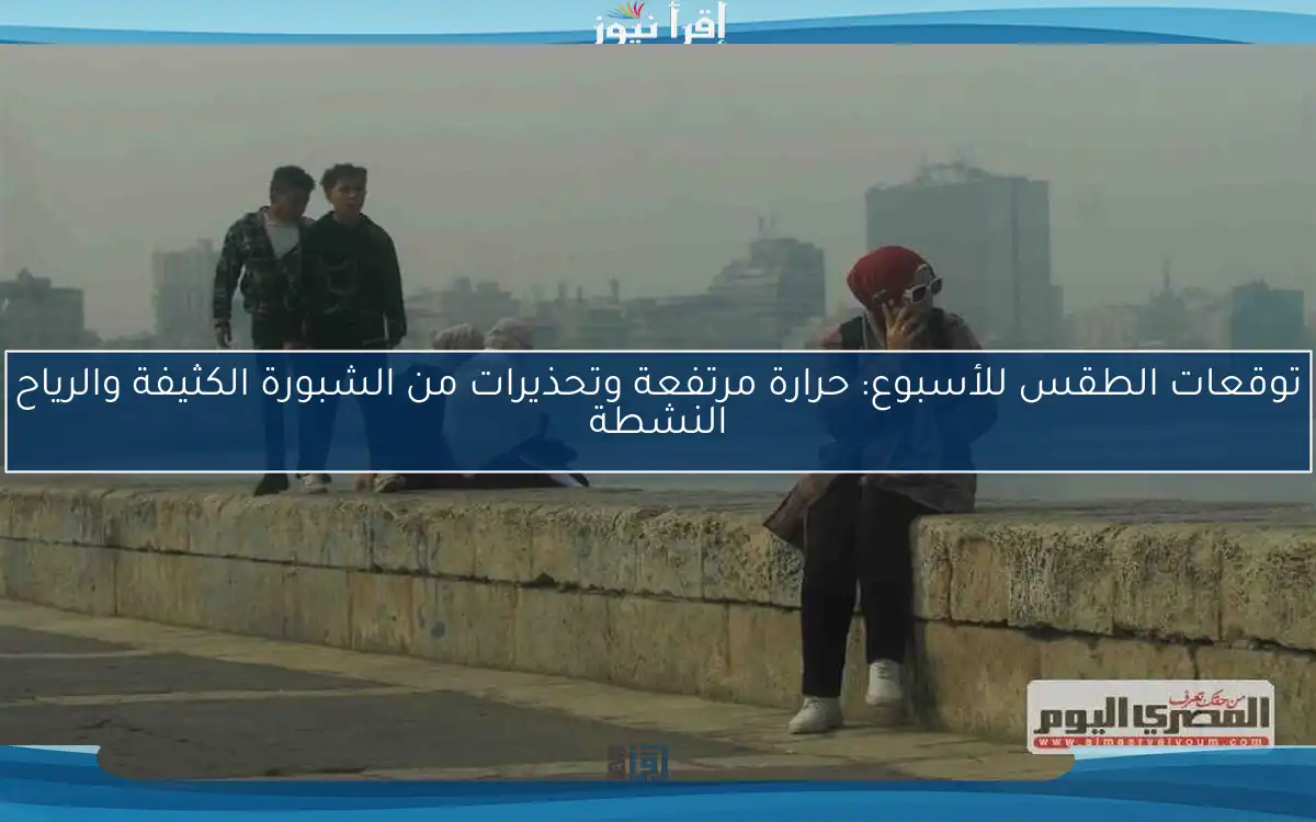 توقعات الطقس للأسبوع: حرارة مرتفعة وتحذيرات من الشبورة الكثيفة والرياح النشطة