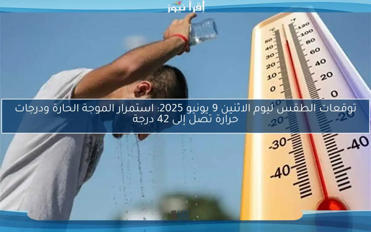 توقعات الطقس ليوم الاثنين 9 يونيو 2025: استمرار الموجة الحارة ودرجات حرارة تصل إلى 42 درجة