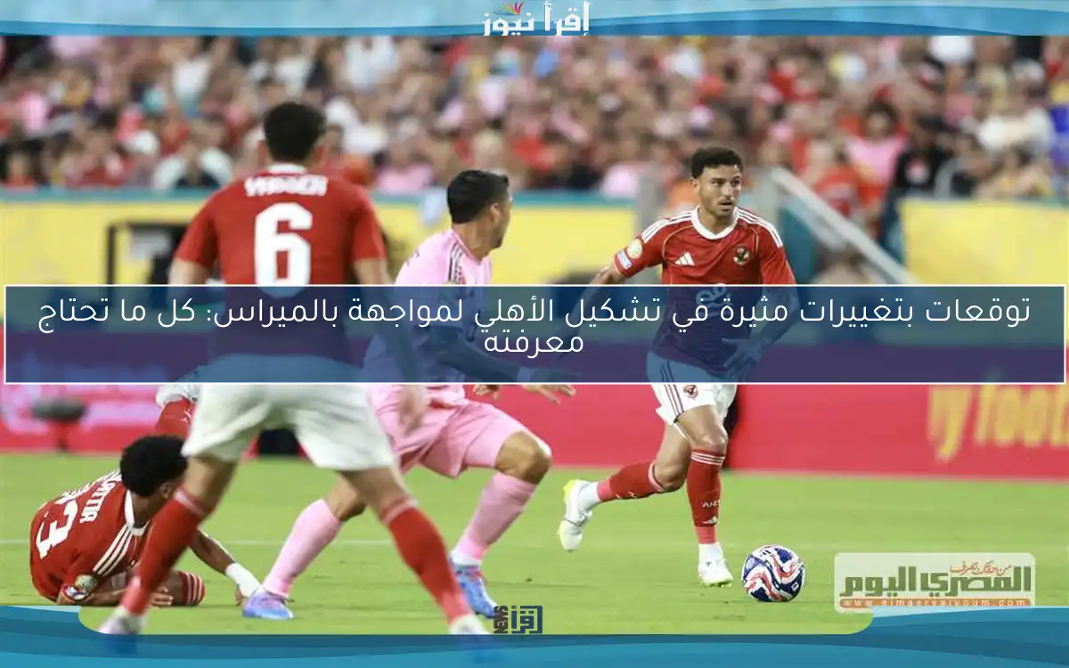 توقعات بتغييرات مثيرة في تشكيل الأهلي لمواجهة بالميراس: كل ما تحتاج معرفته